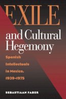Sebastiaan Faber - Exile and Cultural Hegemony: Spanish Intellectuals in Mexico, 1939-1975 - 9780826514226 - V9780826514226