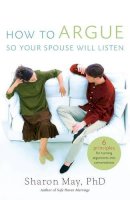 Phd Sharon May - How To Argue So Your Spouse Will Listen: 6 Principles for Turning Arguments Into Conversations - 9780849918681 - V9780849918681