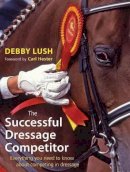 Debby Lush - The Successful Dressage Competitor: Everything You Need to Know About Competing in Dressage - 9780851319629 - V9780851319629