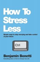 Benjamin Bonetti - How To Stress Less: Simple ways to stop worrying and take control of your future - 9780857084682 - V9780857084682