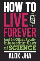 Alok Jha - How to Live Forever: And 34 Other Really Interesting Uses of Science - 9780857388353 - V9780857388353