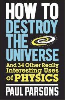 Paul Parsons - How to Destroy the Universe: And 34 other really interesting uses of physics - 9780857388377 - V9780857388377