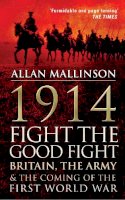 Mallinson, Allan - 1914: Fight The Good Fight: Britain, the Army & the Coming of the First World War - 9780857500595 - V9780857500595