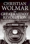 Christian Wolmar - Great Railway Revolution: The Epic Story of the American Railroad - 9780857890351 - 9780857890351