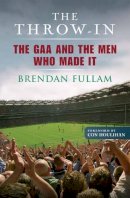 Brendan Fullam - The Throw-In:  The GAA and the Men Who Made It - 9780863279256 - KDK0006934