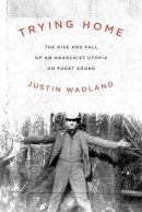 Justin Wadland - Trying Home: The Rise and Fall of an Anarchist Utopia on Puget Sound - 9780870717420 - V9780870717420