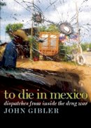 John Gibler - To Die in Mexico: Dispatches from Inside the Drug War (City Lights Open Media) - 9780872865174 - V9780872865174