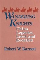 Robert W. Barnett - Wandering Knights: China Legacies, Lived and Recalled - 9780873325134 - KMR0000144