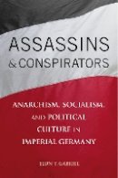 Elun Gabriel - Assassins and Conspirators: Anarchism, Socialism, and Political Culture in Imperial Germany - 9780875804811 - V9780875804811