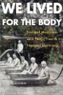 Avi Sharma - We Lived for the Body: Natural Medicine and Public Health in Imperial Germany - 9780875807041 - V9780875807041