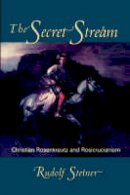 Steiner, Rudolf, Bamford, Christopher - The Secret Stream: Christian Rosenkreutz and Rosicrucianism - 9780880104753 - V9780880104753