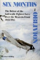 Werner Girbig - Six Months to Oblivion: The Defeat of the Luftwaffe Fighter Force Over the Western Front 1944/1945 - 9780887403484 - V9780887403484