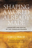 Carl J. Tracie - Shaping a World Already Made: Landscape and Poetry of the Canadian Prairies - 9780889773936 - V9780889773936