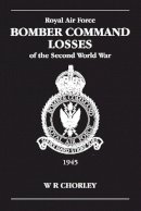 W. R Chorley - RAF Bomber Command Losses of the Second World War, Vol. 6: 1945 - 9780904597929 - V9780904597929