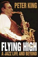 Peter King - Flying High: A Jazz Life and Beyond. - 9780955090899 - V9780955090899