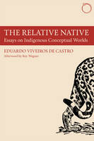 Eduardo Viveiro De Castro - The Relative Native - Essays on Indigenous Conceptual Worlds - 9780990505037 - V9780990505037