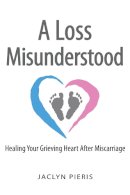 Jaclyn Pieris - A Loss Misunderstood: Healing Your Grieving Heart After Miscarriage - 9780990942481 - V9780990942481