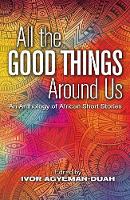 Ivor Agyeman-Duah (Ed.) - All The Good Things Around Us: An Anthology of African Short Stories - 9780992843663 - V9780992843663