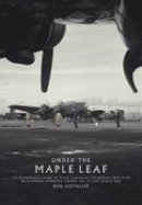 Ken Cothliff - Under The Maple Leaf: The Remarkable Story of Four Canadian Volunteers who Flew with Bomber Command During the Second World War - 9780993212918 - V9780993212918