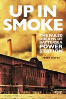 Watts, Peter - Up in Smoke: The Failed Dreams of Battersea Power Station - 9780993570209 - V9780993570209