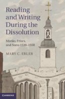 Mary C. Erler - Reading and Writing during the Dissolution: Monks, Friars, and Nuns 1530–1558 - 9781107039797 - V9781107039797
