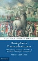 Ashley Clements - Aristophanes´ Thesmophoriazusae: Philosophizing Theatre and the Politics of Perception in Late Fifth-Century Athens - 9781107040823 - V9781107040823