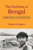 Debjani Sengupta - The Partition of Bengal: Fragile Borders and New Identities - 9781107061705 - V9781107061705