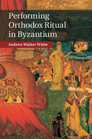 Andrew Walker White - Performing Orthodox Ritual in Byzantium - 9781107073852 - V9781107073852