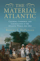 Robert S. Duplessis - The Material Atlantic: Clothing, Commerce, and Colonization in the Atlantic World, 1650–1800 - 9781107105911 - V9781107105911