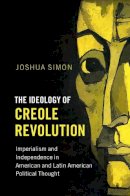 Joshua Simon - The Ideology of Creole Revolution: Imperialism and Independence in American and Latin American Political Thought - 9781107158474 - V9781107158474