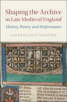 Sarah Elliott Novacich - Shaping the Archive in Late Medieval England: History, Poetry, and Performance (Cambridge Studies in Medieval Literature) - 9781107177055 - V9781107177055