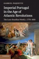 Gabriel Paquette - Imperial Portugal in the Age of Atlantic Revolutions: The Luso-Brazilian World, c.1770-1850 - 9781107640764 - V9781107640764