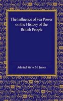 W. M. James - The Influence of Sea Power on the History of the British People. The Lees Knowles Lectures on Military History for 1947.  - 9781107645554 - V9781107645554