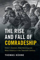 Thomas Kuhne - The Rise and Fall of Comradeship: Hitler's Soldiers, Male Bonding and Mass Violence in the Twentieth Century - 9781107658288 - V9781107658288