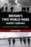 Brian Bond - Britain's Two World Wars against Germany: Myth, Memory and the Distortions of Hindsight (Cambridge Military Histories) - 9781107659131 - V9781107659131