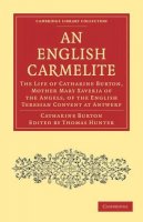 Catharine Burton - An English Carmelite. The Life of Catharine Burton, Mother Mary Xaveria of the Angels, of the English Teresian Convent at Antwerp.  - 9781108020916 - V9781108020916