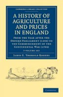 James E. Thorold Rogers - A History of Agriculture and Prices in England 7 Volume Set in 8 Pieces: From the Year after the Oxford Parliament (1259) to the Commencement of the Continental War (1793) - 9781108036597 - V9781108036597
