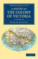 Henry Gyles Turner - A History of the Colony of Victoria 2 Volume Set: From its Discovery to its Absorption into the Commonwealth of Australia - 9781108039840 - V9781108039840