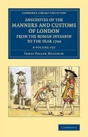 James Peller Malcolm - Anecdotes of the Manners and Customs of London from the Roman Invasion to the Year 1700 3 Volume Set - 9781108081573 - V9781108081573