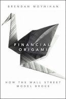 Brendan Moynihan - Financial Origami: How the Wall Street Model Broke - 9781118001813 - V9781118001813