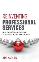Ari Kaplan - Reinventing Professional Services: Building Your Business in the Digital Marketplace - 9781118001905 - V9781118001905
