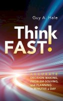 Guy A. Hale - Think Fast!: Accurate Decision-Making, Problem-Solving, and Planning in Minutes a Day - 9781118004630 - V9781118004630