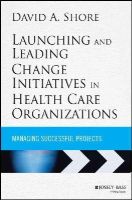 David A. Shore - Launching and Leading Change Initiatives in Health Care Organizations: Managing Successful Projects - 9781118099148 - V9781118099148