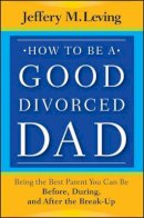 Jeffery M. Leving - How to be a Good Divorced Dad: Being the Best Parent You Can Be Before, During and After the Break-Up - 9781118114100 - V9781118114100