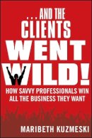 Maribeth Kuzmeski - ...And the Clients Went Wild!, Revised and Updated: How Savvy Professionals Win All the Business They Want - 9781118156292 - V9781118156292