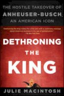 Julie Macintosh - Dethroning the King: The Hostile Takeover of Anheuser-Busch, an American Icon - 9781118157022 - V9781118157022