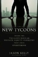 Jason Kelly - The New Tycoons: Inside the Trillion Dollar Private Equity Industry That Owns Everything - 9781118205464 - V9781118205464