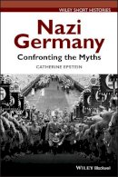 Catherine A. Epstein - Nazi Germany: Confronting the Myths (Wiley Short Histories) - 9781118294789 - V9781118294789