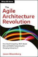 Jason Bloomberg - The Agile Architecture Revolution: How Cloud Computing, REST-Based SOA, and Mobile Computing Are Changing Enterprise IT (Wiley CIO) - 9781118409770 - V9781118409770
