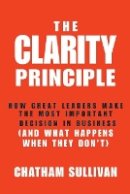 Chatham Sullivan - The Clarity Principle: How Great Leaders Make the Most Important Decision in Business (and What Happens When They Don´t) - 9781118434666 - V9781118434666